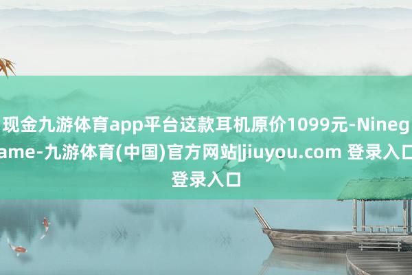 现金九游体育app平台这款耳机原价1099元-Ninegame-九游体育(中国)官方网站|jiuyou.com 登录入口