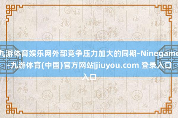 九游体育娱乐网外部竞争压力加大的同期-Ninegame-九游体育(中国)官方网站|jiuyou.com 登录入口