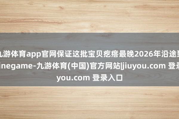 九游体育app官网保证这批宝贝疙瘩最晚2026年沿途到货-Ninegame-九游体育(中国)官方网站|jiuyou.com 登录入口