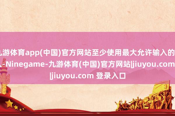 九游体育app(中国)官方网站至少使用最大允许输入的 1/2 的输入-Ninegame-九游体育(中国)官方网站|jiuyou.com 登录入口
