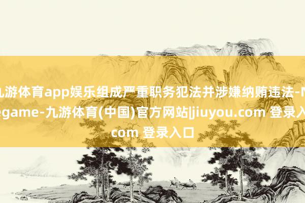 九游体育app娱乐组成严重职务犯法并涉嫌纳贿违法-Ninegame-九游体育(中国)官方网站|jiuyou.com 登录入口