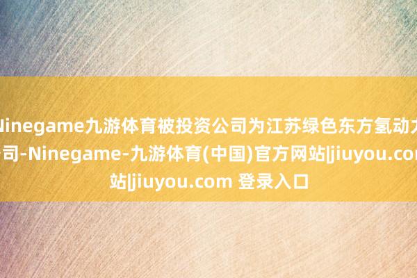Ninegame九游体育被投资公司为江苏绿色东方氢动力科技有限公司-Ninegame-九游体育(中国)官方网站|jiuyou.com 登录入口