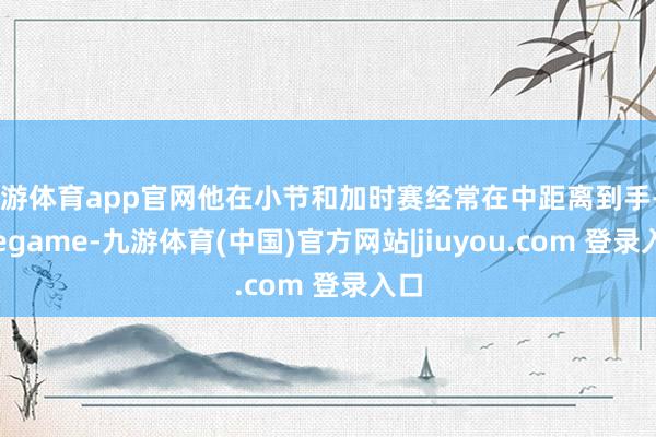 九游体育app官网他在小节和加时赛经常在中距离到手-Ninegame-九游体育(中国)官方网站|jiuyou.com 登录入口