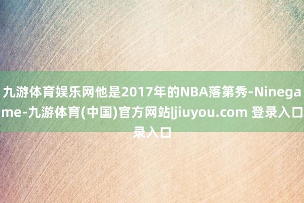 九游体育娱乐网他是2017年的NBA落第秀-Ninegame-九游体育(中国)官方网站|jiuyou.com 登录入口
