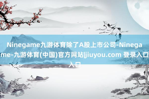 Ninegame九游体育　　除了A股上市公司-Ninegame-九游体育(中国)官方网站|jiuyou.com 登录入口
