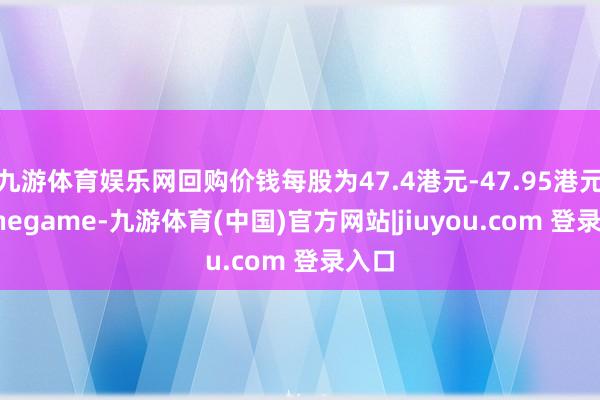 九游体育娱乐网回购价钱每股为47.4港元-47.95港元-Ninegame-九游体育(中国)官方网站|jiuyou.com 登录入口