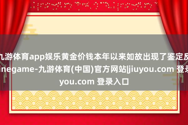 九游体育app娱乐　　黄金价钱本年以来如故出现了鉴定反弹-Ninegame-九游体育(中国)官方网站|jiuyou.com 登录入口