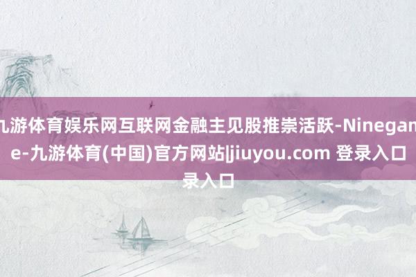 九游体育娱乐网互联网金融主见股推崇活跃-Ninegame-九游体育(中国)官方网站|jiuyou.com 登录入口