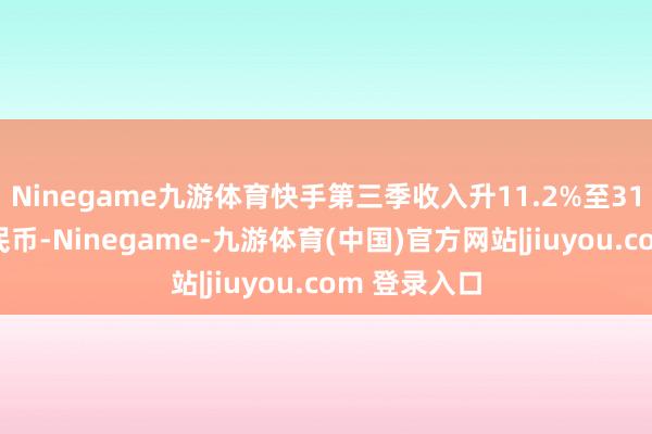 Ninegame九游体育快手第三季收入升11.2%至311亿东谈主民币-Ninegame-九游体育(中国)官方网站|jiuyou.com 登录入口