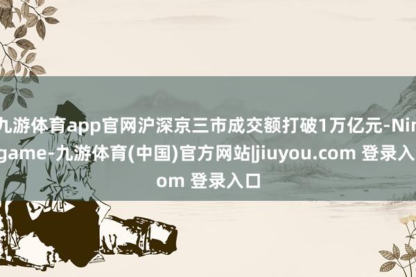 九游体育app官网沪深京三市成交额打破1万亿元-Ninegame-九游体育(中国)官方网站|jiuyou.com 登录入口
