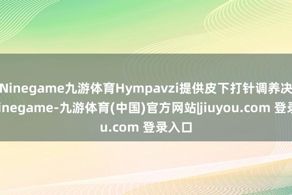 Ninegame九游体育Hympavzi提供皮下打针调养决策-Ninegame-九游体育(中国)官方网站|jiuyou.com 登录入口