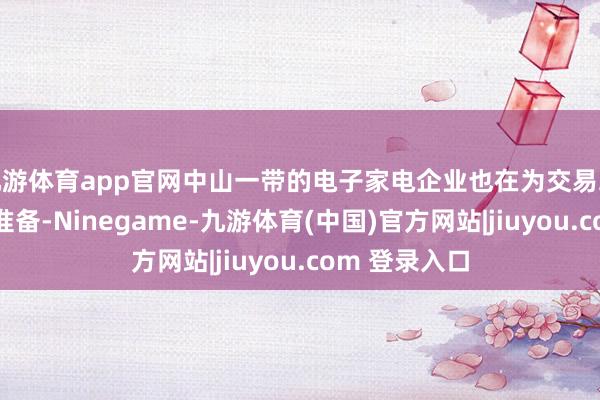 九游体育app官网中山一带的电子家电企业也在为交易环境变化作念准备-Ninegame-九游体育(中国)官方网站|jiuyou.com 登录入口