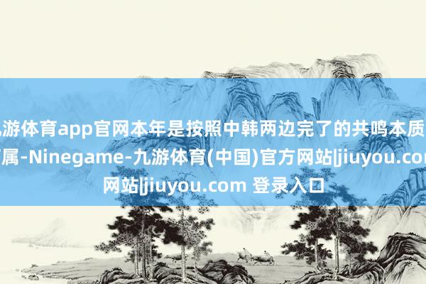 九游体育app官网本年是按照中韩两边完了的共鸣本质的第十一次叮属-Ninegame-九游体育(中国)官方网站|jiuyou.com 登录入口