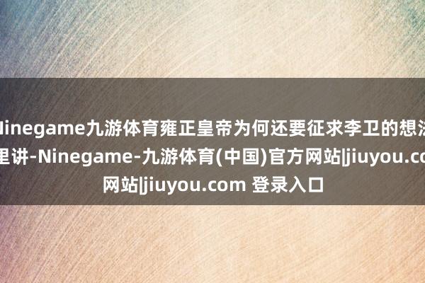 Ninegame九游体育雍正皇帝为何还要征求李卫的想法呢？往心脏里讲-Ninegame-九游体育(中国)官方网站|jiuyou.com 登录入口