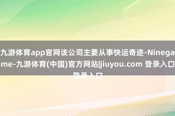 九游体育app官网该公司主要从事快运奇迹-Ninegame-九游体育(中国)官方网站|jiuyou.com 登录入口