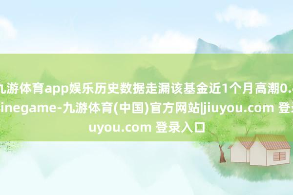 九游体育app娱乐历史数据走漏该基金近1个月高潮0.47%-Ninegame-九游体育(中国)官方网站|jiuyou.com 登录入口