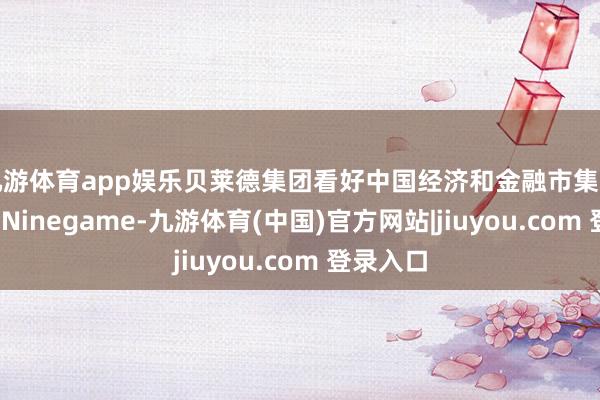 九游体育app娱乐贝莱德集团看好中国经济和金融市集发展出路-Ninegame-九游体育(中国)官方网站|jiuyou.com 登录入口