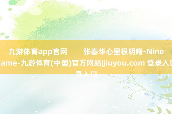 九游体育app官网        张春华心里很明晰-Ninegame-九游体育(中国)官方网站|jiuyou.com 登录入口