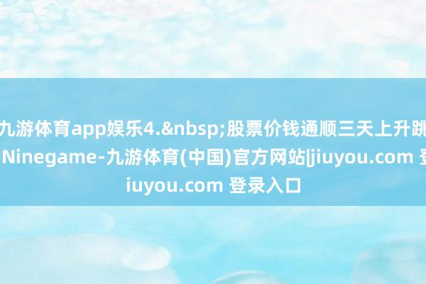 九游体育app娱乐4.&nbsp;股票价钱通顺三天上升跳动10%-Ninegame-九游体育(中国)官方网站|jiuyou.com 登录入口