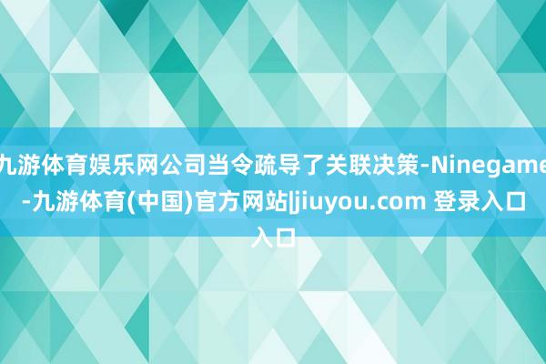九游体育娱乐网公司当令疏导了关联决策-Ninegame-九游体育(中国)官方网站|jiuyou.com 登录入口