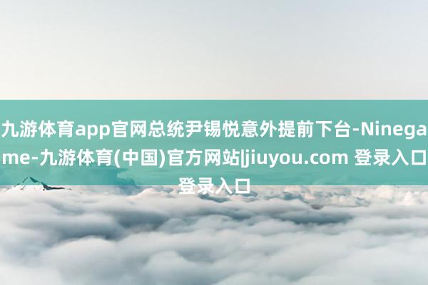 九游体育app官网总统尹锡悦意外提前下台-Ninegame-九游体育(中国)官方网站|jiuyou.com 登录入口