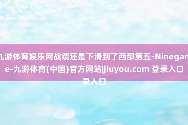 九游体育娱乐网战绩还是下滑到了西部第五-Ninegame-九游体育(中国)官方网站|jiuyou.com 登录入口