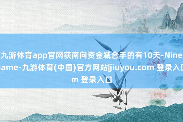 九游体育app官网获南向资金减合手的有10天-Ninegame-九游体育(中国)官方网站|jiuyou.com 登录入口
