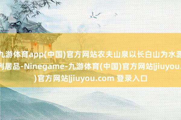 九游体育app(中国)官方网站农夫山泉以长白山为水源地推出了一系列居品-Ninegame-九游体育(中国)官方网站|jiuyou.com 登录入口