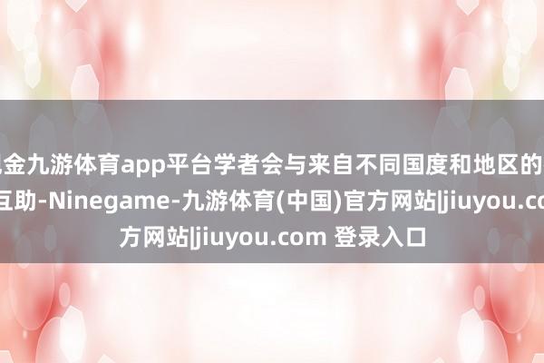 现金九游体育app平台学者会与来自不同国度和地区的征询东谈主员互助-Ninegame-九游体育(中国)官方网站|jiuyou.com 登录入口