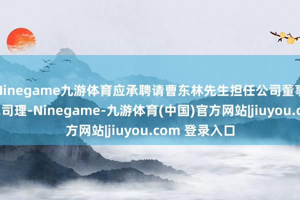 Ninegame九游体育应承聘请曹东林先生担任公司董事会文牍、副总司理-Ninegame-九游体育(中国)官方网站|jiuyou.com 登录入口