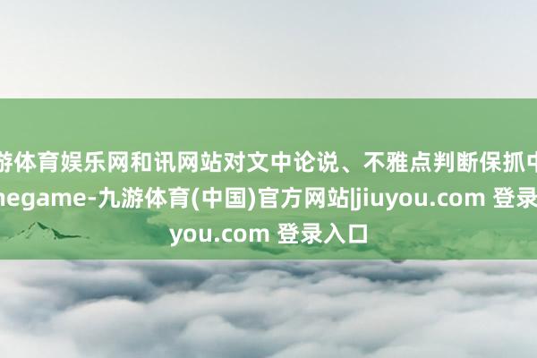 九游体育娱乐网和讯网站对文中论说、不雅点判断保抓中立-Ninegame-九游体育(中国)官方网站|jiuyou.com 登录入口