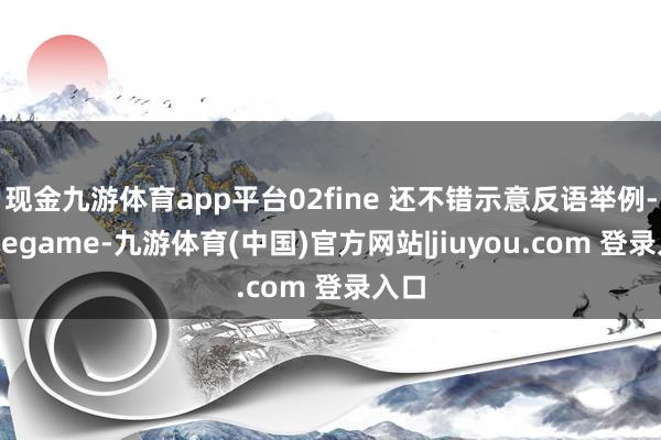 现金九游体育app平台02fine 还不错示意反语举例-Ninegame-九游体育(中国)官方网站|jiuyou.com 登录入口