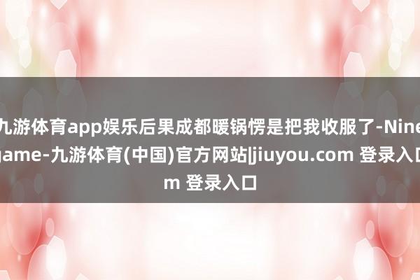 九游体育app娱乐后果成都暖锅愣是把我收服了-Ninegame-九游体育(中国)官方网站|jiuyou.com 登录入口