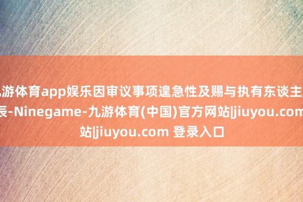 九游体育app娱乐因审议事项遑急性及赐与执有东谈主更多准备时辰-Ninegame-九游体育(中国)官方网站|jiuyou.com 登录入口