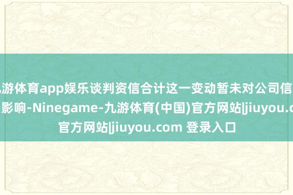 九游体育app娱乐谈判资信合计这一变动暂未对公司信用水平形成紧要影响-Ninegame-九游体育(中国)官方网站|jiuyou.com 登录入口