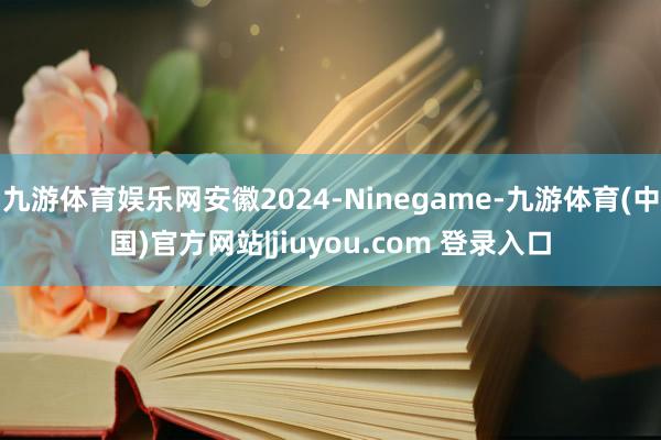 九游体育娱乐网安徽2024-Ninegame-九游体育(中国)官方网站|jiuyou.com 登录入口