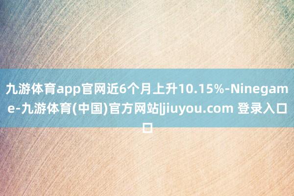 九游体育app官网近6个月上升10.15%-Ninegame-九游体育(中国)官方网站|jiuyou.com 登录入口