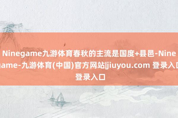 Ninegame九游体育春秋的主流是国度+县邑-Ninegame-九游体育(中国)官方网站|jiuyou.com 登录入口
