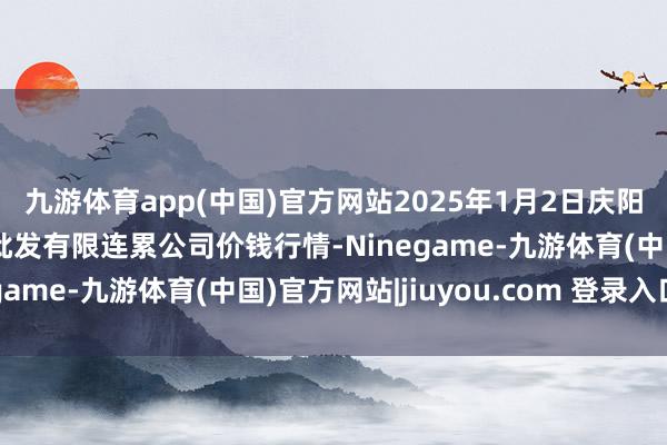 九游体育app(中国)官方网站2025年1月2日庆阳市西峰西郊瓜果蔬菜批发有限连累公司价钱行情-Ninegame-九游体育(中国)官方网站|jiuyou.com 登录入口