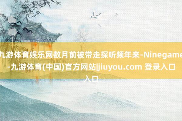 九游体育娱乐网数月前被带走探听频年来-Ninegame-九游体育(中国)官方网站|jiuyou.com 登录入口