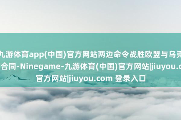 九游体育app(中国)官方网站两边命令战胜欧盟与乌克兰之间的缔盟合同-Ninegame-九游体育(中国)官方网站|jiuyou.com 登录入口