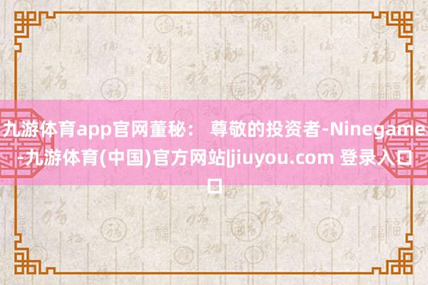 九游体育app官网董秘： 尊敬的投资者-Ninegame-九游体育(中国)官方网站|jiuyou.com 登录入口
