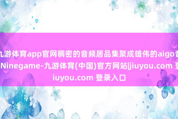 九游体育app官网稠密的音频居品集聚成雄伟的aigo音频矩阵-Ninegame-九游体育(中国)官方网站|jiuyou.com 登录入口