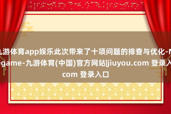 九游体育app娱乐此次带来了十项问题的排查与优化-Ninegame-九游体育(中国)官方网站|jiuyou.com 登录入口