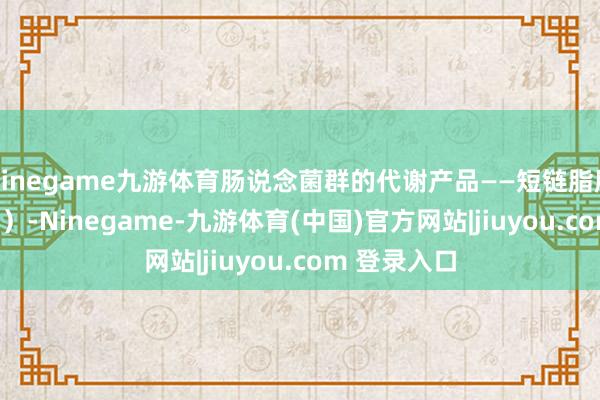 Ninegame九游体育肠说念菌群的代谢产品——短链脂肪酸（SCFAs）-Ninegame-九游体育(中国)官方网站|jiuyou.com 登录入口