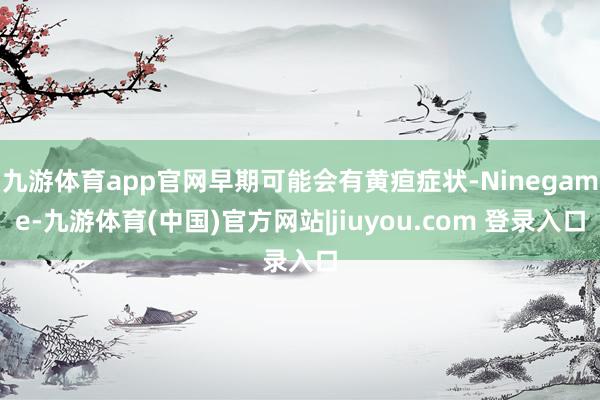 九游体育app官网早期可能会有黄疸症状-Ninegame-九游体育(中国)官方网站|jiuyou.com 登录入口