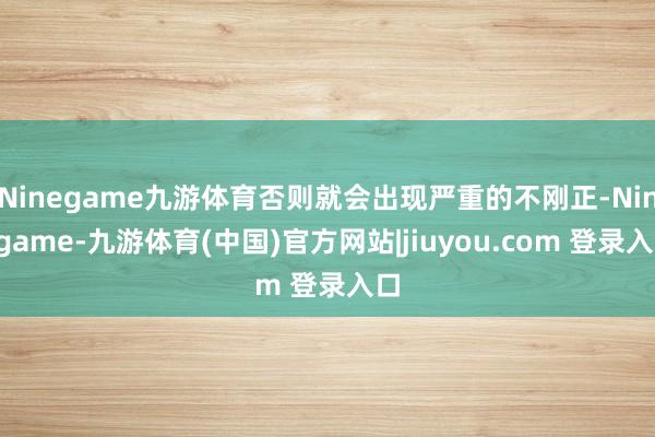 Ninegame九游体育否则就会出现严重的不刚正-Ninegame-九游体育(中国)官方网站|jiuyou.com 登录入口