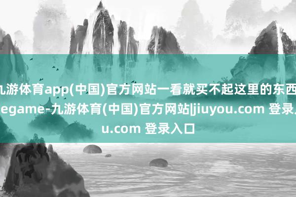 九游体育app(中国)官方网站一看就买不起这里的东西-Ninegame-九游体育(中国)官方网站|jiuyou.com 登录入口