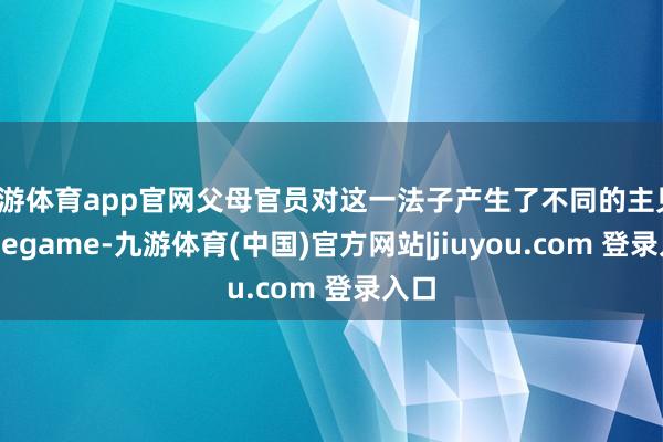 九游体育app官网父母官员对这一法子产生了不同的主见-Ninegame-九游体育(中国)官方网站|jiuyou.com 登录入口