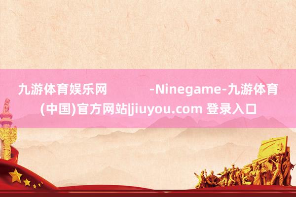 九游体育娱乐网            -Ninegame-九游体育(中国)官方网站|jiuyou.com 登录入口